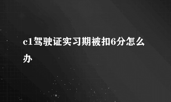 c1驾驶证实习期被扣6分怎么办