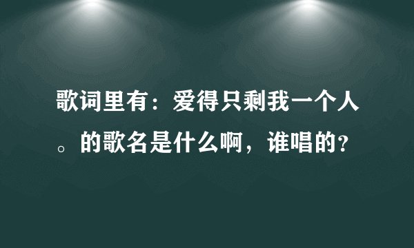 歌词里有：爱得只剩我一个人。的歌名是什么啊，谁唱的？