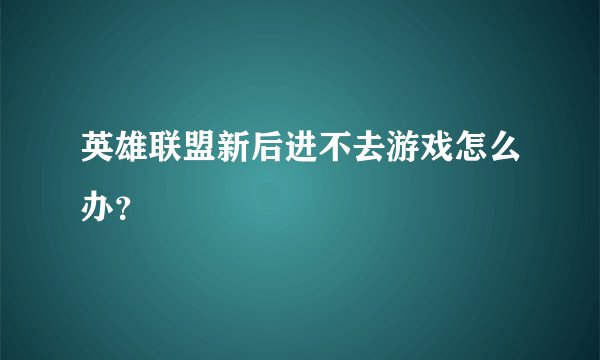 英雄联盟新后进不去游戏怎么办？