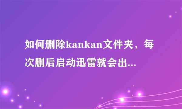 如何删除kankan文件夹，每次删后启动迅雷就会出现，怎么解决？