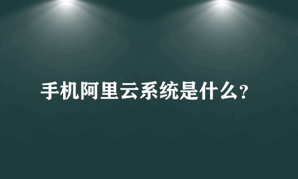 手机阿里云系统是什么？