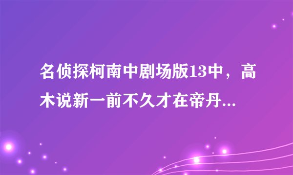 名侦探柯南中剧场版13中，高木说新一前不久才在帝丹学校学园祭中解决了一起案件，是哪一集呀？？？？