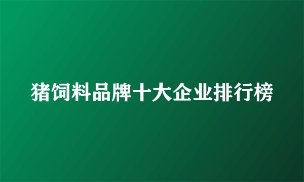 猪饲料品牌十大企业排行榜
