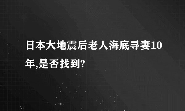 日本大地震后老人海底寻妻10年,是否找到?