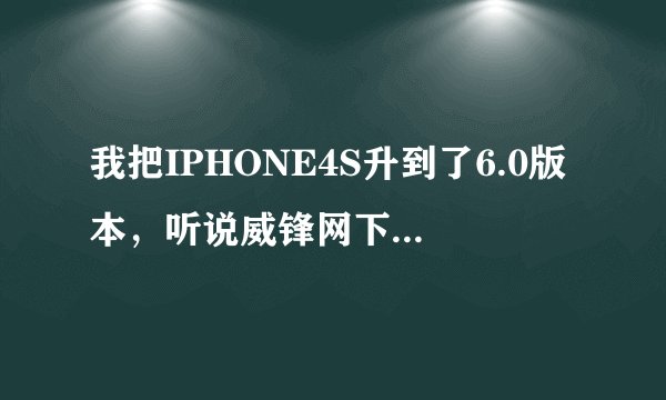 我把IPHONE4S升到了6.0版本，听说威锋网下载的ios5.1.1固件能降回来？