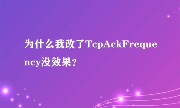 为什么我改了TcpAckFrequency没效果？