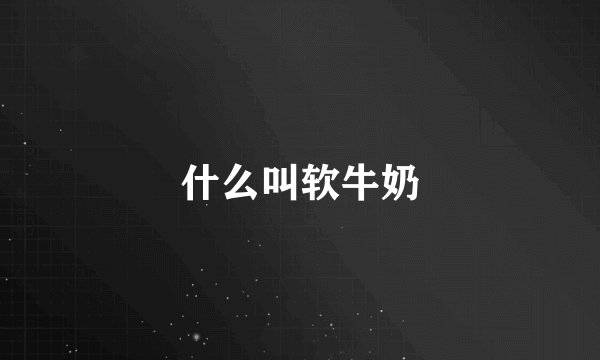 什么叫软牛奶