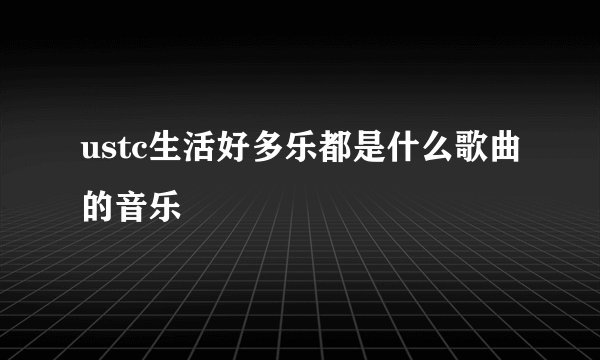 ustc生活好多乐都是什么歌曲的音乐