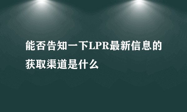 能否告知一下LPR最新信息的获取渠道是什么