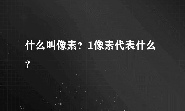 什么叫像素？1像素代表什么？