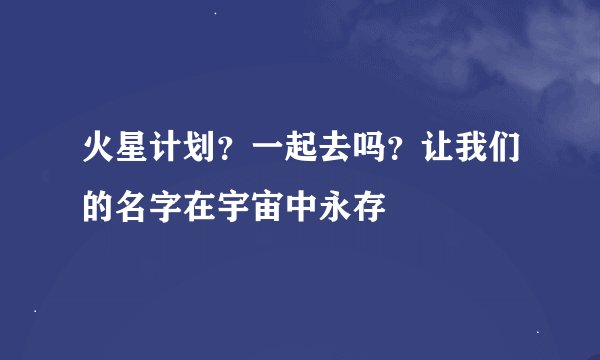 火星计划？一起去吗？让我们的名字在宇宙中永存