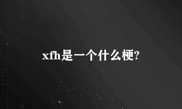 xfh是一个什么梗?