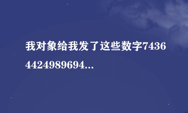 我对象给我发了这些数字74364424989694482664是什么意思？