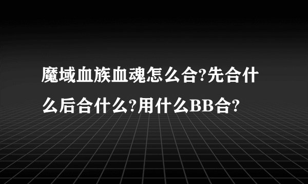 魔域血族血魂怎么合?先合什么后合什么?用什么BB合?