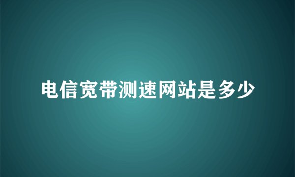 电信宽带测速网站是多少
