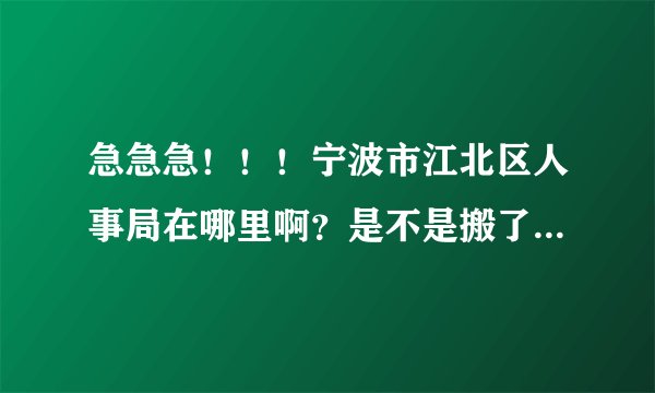 急急急！！！宁波市江北区人事局在哪里啊？是不是搬了啊？坐那些公交车可以到呢？希望各位好心人帮忙谢谢