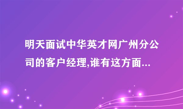 明天面试中华英才网广州分公司的客户经理,谁有这方面的经历?