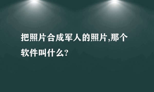 把照片合成军人的照片,那个软件叫什么?