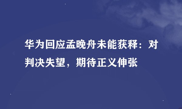 华为回应孟晚舟未能获释：对判决失望，期待正义伸张