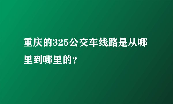 重庆的325公交车线路是从哪里到哪里的？