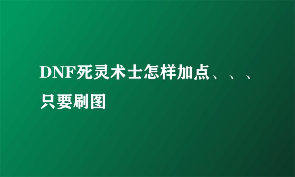 DNF死灵术士怎样加点、、、只要刷图