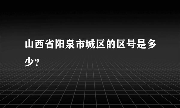 山西省阳泉市城区的区号是多少？