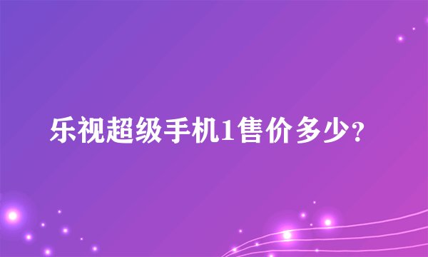 乐视超级手机1售价多少？