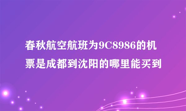 春秋航空航班为9C8986的机票是成都到沈阳的哪里能买到