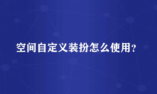 空间自定义装扮怎么使用？