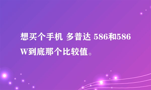 想买个手机 多普达 586和586W到底那个比较值。