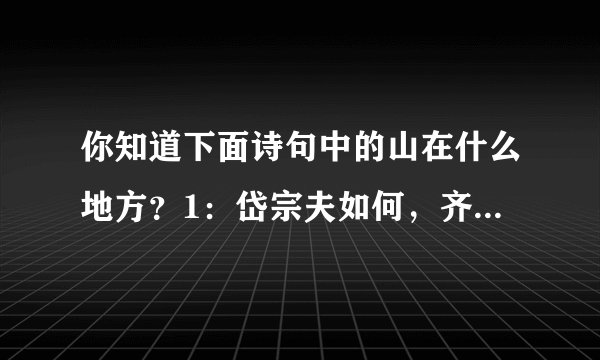 你知道下面诗句中的山在什么地方？1：岱宗夫如何，齐鲁青未了。2：相看两不厌，只有敬亭山。