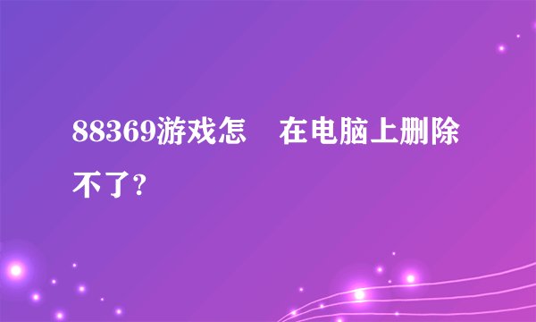 88369游戏怎麼在电脑上删除不了?