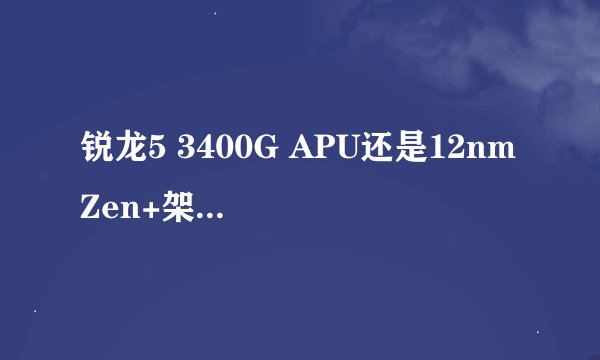 锐龙5 3400G APU还是12nm Zen+架构，为何发布时间落后CPU一代？