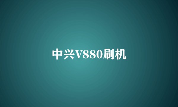 中兴V880刷机