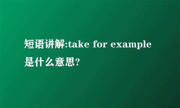 短语讲解:take for example 是什么意思?