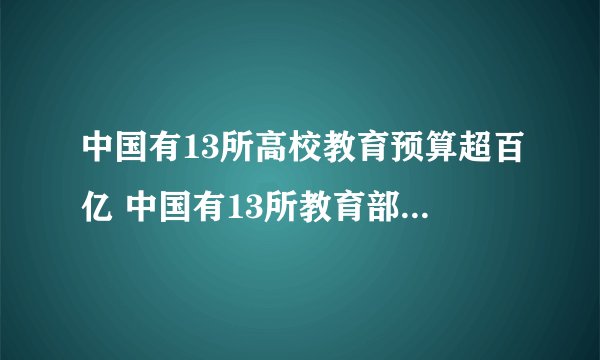 中国有13所高校教育预算超百亿 中国有13所教育部直属高校预算超百亿