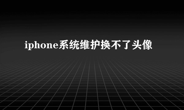 iphone系统维护换不了头像