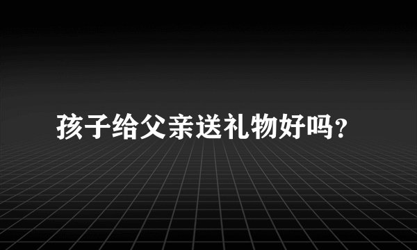 孩子给父亲送礼物好吗？