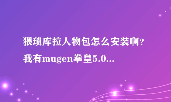 猥琐库拉人物包怎么安装啊？我有mugen拳皇5.0天真版的求教