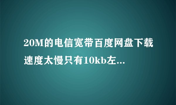 20M的电信宽带百度网盘下载速度太慢只有10kb左右有人会解决吗？给个具体方法呗
