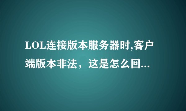 LOL连接版本服务器时,客户端版本非法，这是怎么回事，我今天刚下载了最新补丁，官网下的