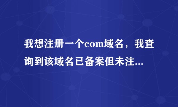 我想注册一个com域名，我查询到该域名已备案但未注册，这是什么意思啊？