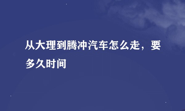 从大理到腾冲汽车怎么走，要多久时间
