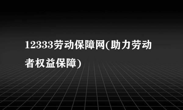 12333劳动保障网(助力劳动者权益保障)