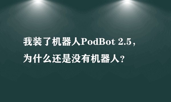 我装了机器人PodBot 2.5，为什么还是没有机器人？