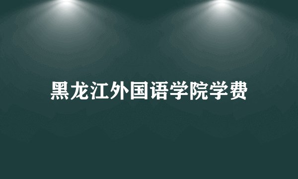 黑龙江外国语学院学费