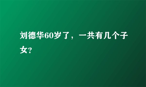 刘德华60岁了，一共有几个子女？