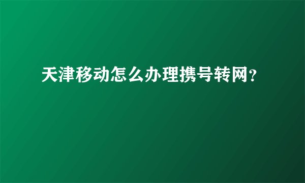 天津移动怎么办理携号转网？