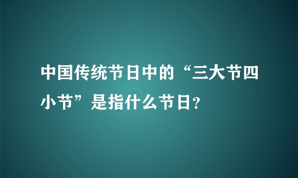 中国传统节日中的“三大节四小节”是指什么节日？