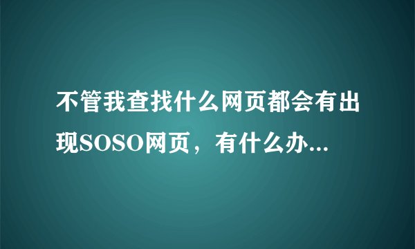 不管我查找什么网页都会有出现SOSO网页，有什么办法能让SOSO网页不再出现？帮帮我．